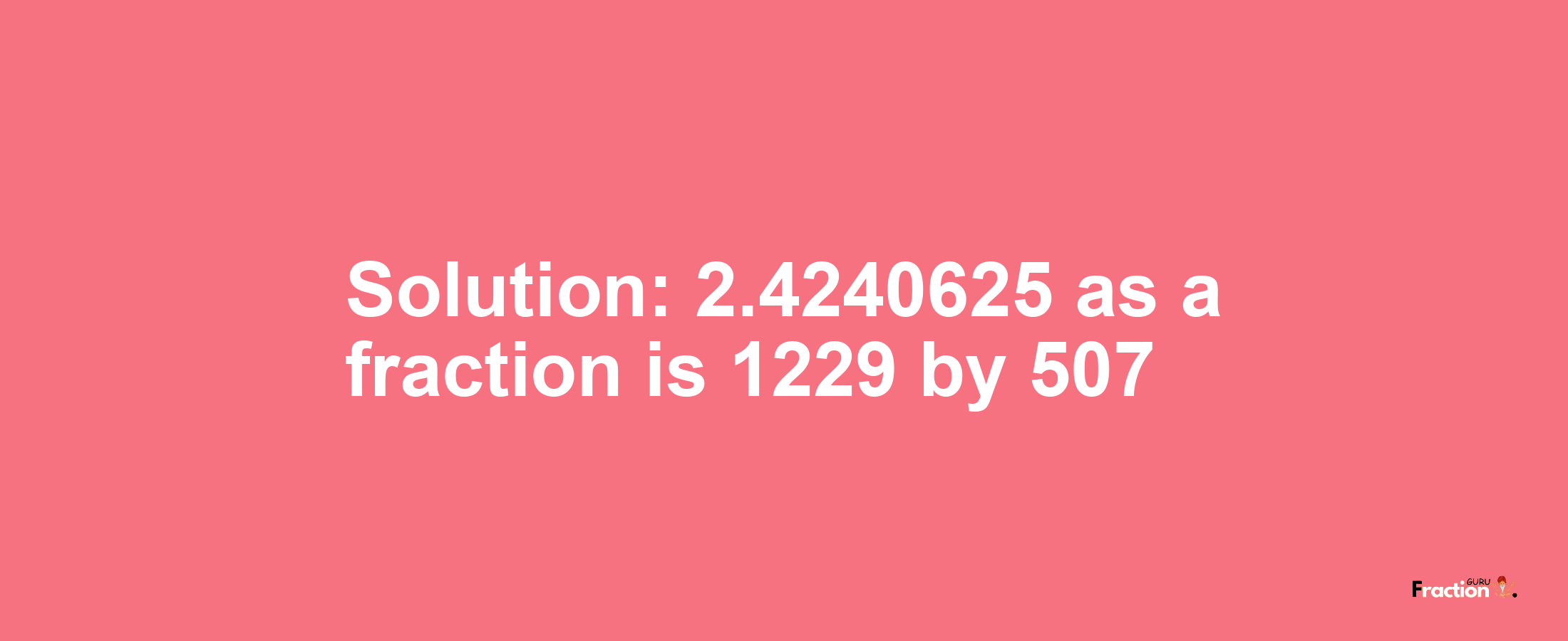 Solution:2.4240625 as a fraction is 1229/507